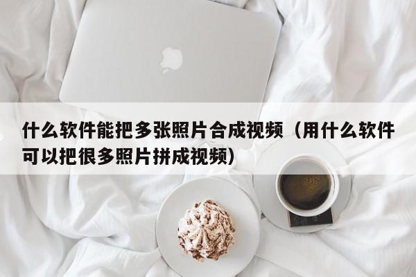 什么软件能把多张照片合成视频（用什么软件可以把很多照片拼成视频）-第1张图片