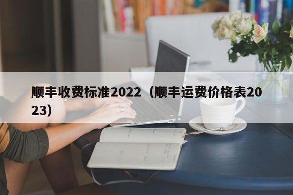 顺丰收费标准2022（顺丰运费价格表2023）-第1张图片