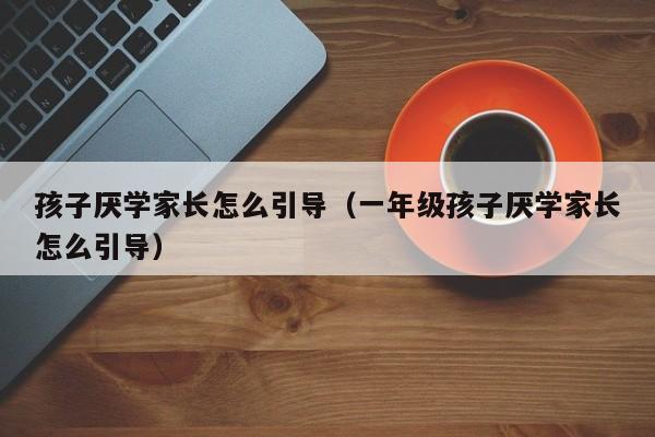 孩子厌学家长怎么引导（一年级孩子厌学家长怎么引导）-第1张图片