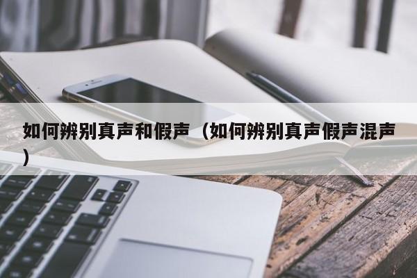 如何辨别真声和假声（如何辨别真声假声混声）-第1张图片