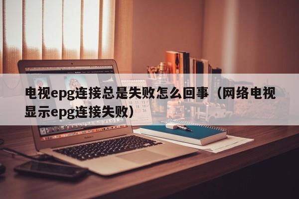 电视epg连接总是失败怎么回事（网络电视显示epg连接失败）-第1张图片