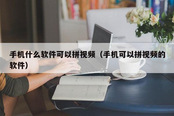 手机什么软件可以拼视频（手机可以拼视频的软件）-第1张图片