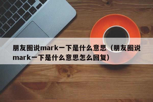 朋友圈说mark一下是什么意思（朋友圈说mark一下是什么意思怎么回复）-第1张图片