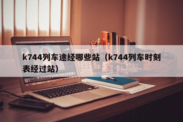 k744列车途经哪些站（k744列车时刻表经过站）-第1张图片