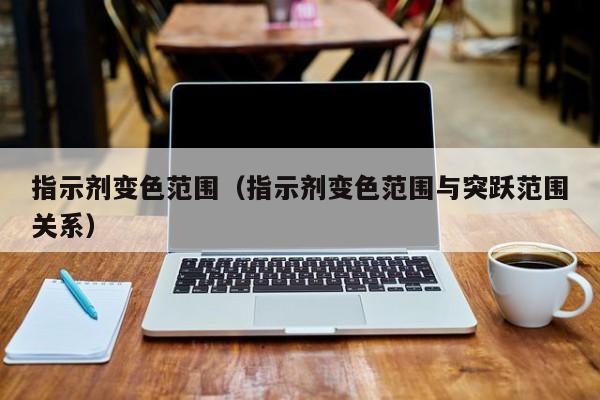 指示剂变色范围（指示剂变色范围与突跃范围关系）-第1张图片