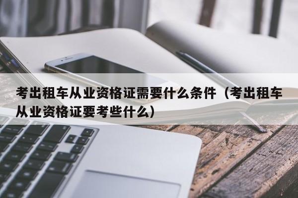 考出租车从业资格证需要什么条件（考出租车从业资格证要考些什么）-第1张图片