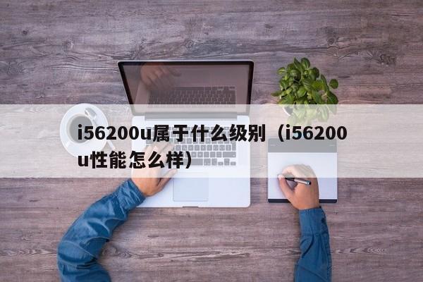 i56200u属于什么级别（i56200u性能怎么样）-第1张图片