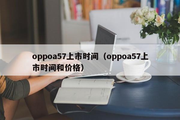 oppoa57上市时间（oppoa57上市时间和价格）-第1张图片