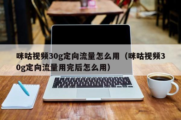 咪咕视频30g定向流量怎么用（咪咕视频30g定向流量用完后怎么用）-第1张图片