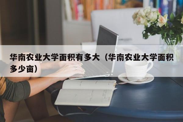 华南农业大学面积有多大（华南农业大学面积多少亩）-第1张图片