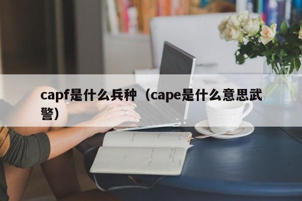 capf是什么兵种（cape是什么意思武警）-第1张图片