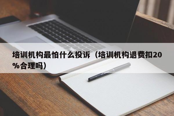 培训机构最怕什么投诉（培训机构退费扣20%合理吗）-第1张图片