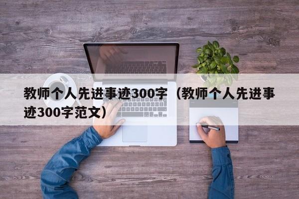 教师个人先进事迹300字（教师个人先进事迹300字范文）-第1张图片