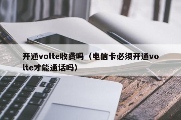 开通volte收费吗（电信卡必须开通volte才能通话吗）-第1张图片