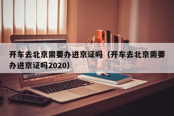 开车去北京需要办进京证吗（开车去北京需要办进京证吗2020）-第1张图片