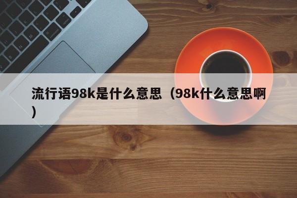 流行语98k是什么意思（98k什么意思啊）-第1张图片