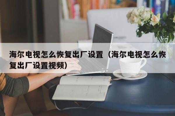 海尔电视怎么恢复出厂设置（海尔电视怎么恢复出厂设置视频）-第1张图片