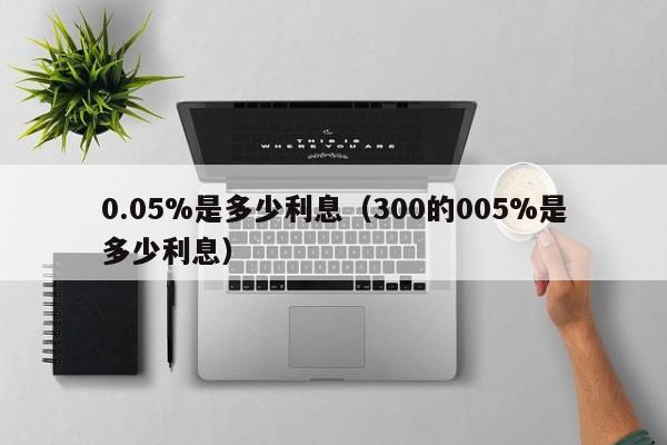 0.05%是多少利息（300的005%是多少利息）-第1张图片