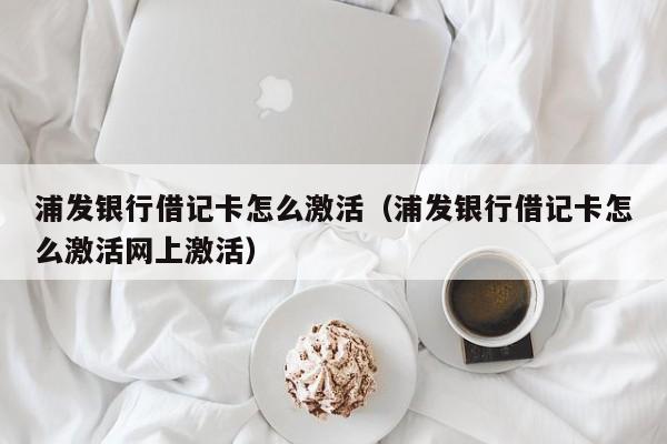 浦发银行借记卡怎么激活（浦发银行借记卡怎么激活网上激活）-第1张图片