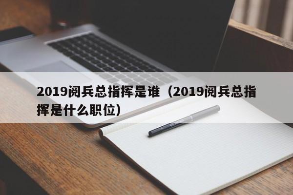 2019阅兵总指挥是谁（2019阅兵总指挥是什么职位）-第1张图片