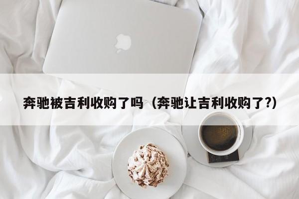 奔驰被吉利收购了吗（奔驰让吉利收购了?）-第1张图片