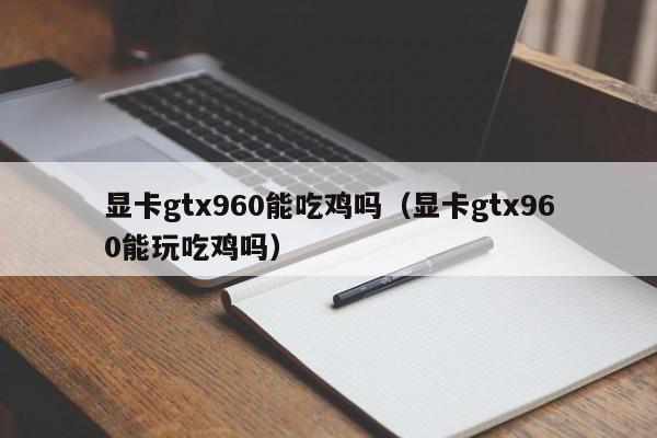 显卡gtx960能吃鸡吗（显卡gtx960能玩吃鸡吗）-第1张图片