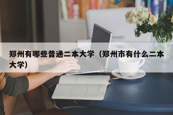 郑州有哪些普通二本大学（郑州市有什么二本大学）-第1张图片