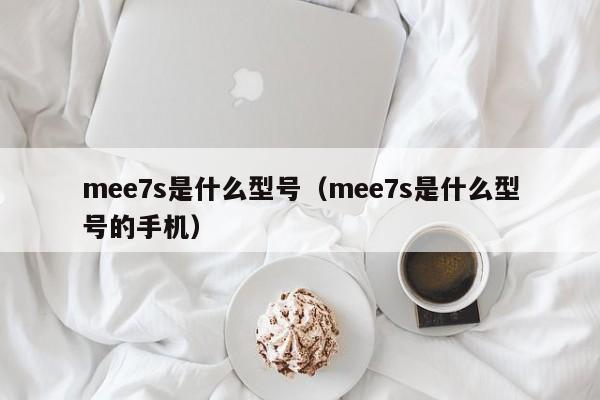 mee7s是什么型号（mee7s是什么型号的手机）-第1张图片