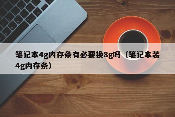 笔记本4g内存条有必要换8g吗（笔记本装4g内存条）-第1张图片