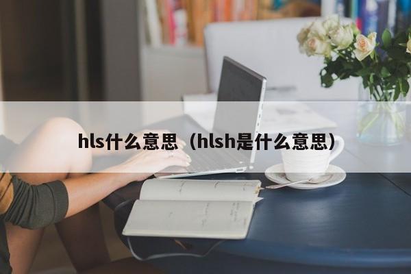 hls什么意思（hlsh是什么意思）-第1张图片