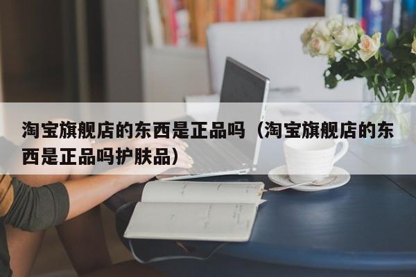 淘宝旗舰店的东西是正品吗（淘宝旗舰店的东西是正品吗护肤品）-第1张图片