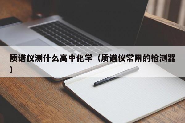 质谱仪测什么高中化学（质谱仪常用的检测器）-第1张图片