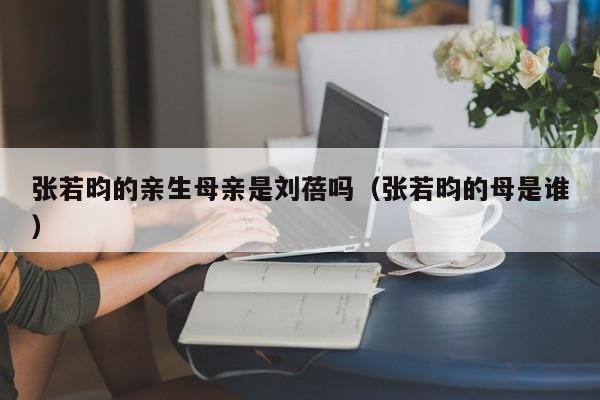 张若昀的亲生母亲是刘蓓吗（张若昀的母是谁）-第1张图片