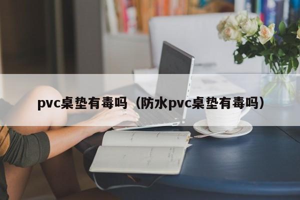 pvc桌垫有毒吗（防水pvc桌垫有毒吗）-第1张图片