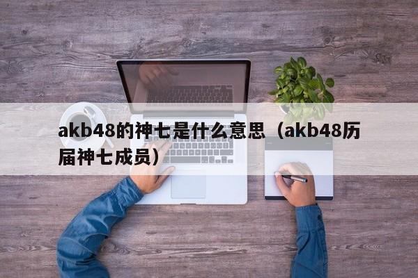 akb48的神七是什么意思（akb48历届神七成员）-第1张图片