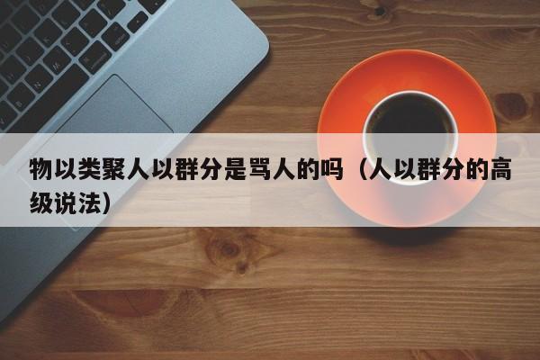 物以类聚人以群分是骂人的吗（人以群分的高级说法）-第1张图片