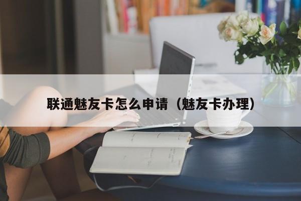 联通魅友卡怎么申请（魅友卡办理）-第1张图片