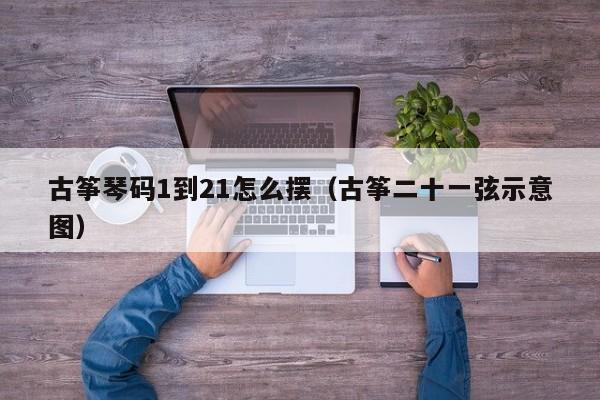 古筝琴码1到21怎么摆（古筝二十一弦示意图）-第1张图片