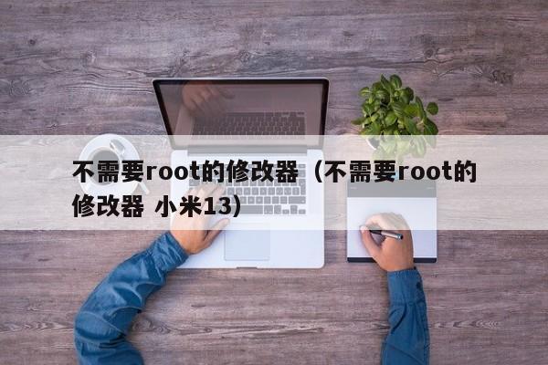 不需要root的修改器（不需要root的修改器 小米13）-第1张图片