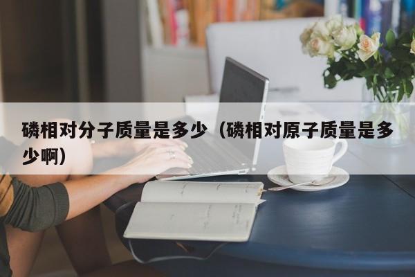 磷相对分子质量是多少（磷相对原子质量是多少啊）-第1张图片