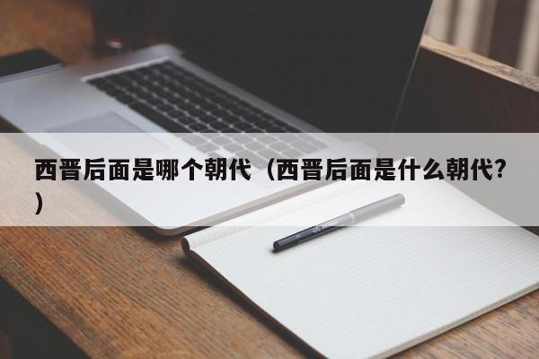 西晋后面是哪个朝代（西晋后面是什么朝代?）-第1张图片