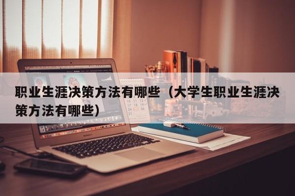 职业生涯决策方法有哪些（大学生职业生涯决策方法有哪些）-第1张图片