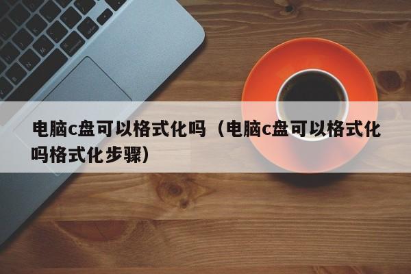 电脑c盘可以格式化吗（电脑c盘可以格式化吗格式化步骤）-第1张图片