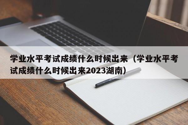 学业水平考试成绩什么时候出来（学业水平考试成绩什么时候出来2023湖南）-第1张图片