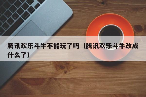 腾讯欢乐斗牛不能玩了吗（腾讯欢乐斗牛改成什么了）-第1张图片