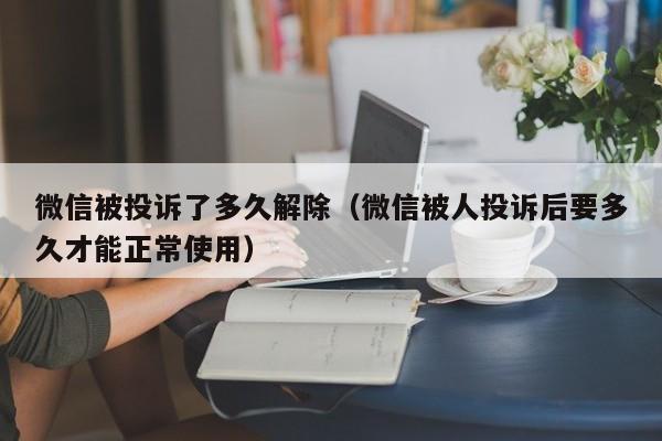 微信被投诉了多久解除（微信被人投诉后要多久才能正常使用）-第1张图片