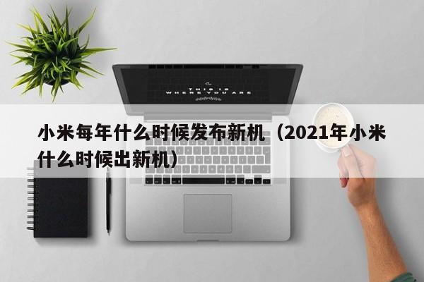 小米每年什么时候发布新机（2021年小米什么时候出新机）-第1张图片