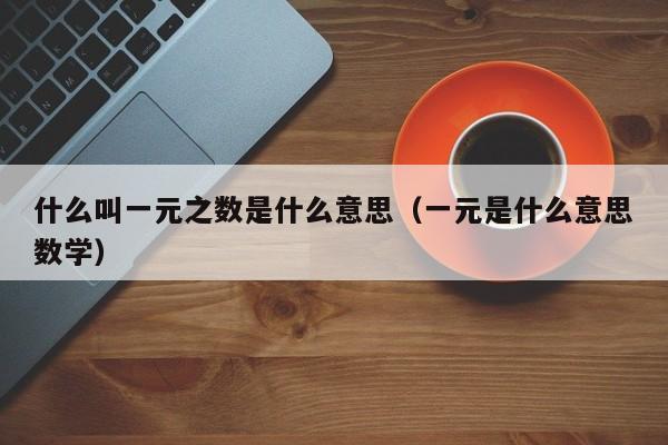 什么叫一元之数是什么意思（一元是什么意思数学）-第1张图片