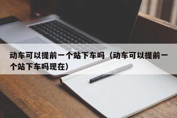 动车可以提前一个站下车吗（动车可以提前一个站下车吗现在）-第1张图片