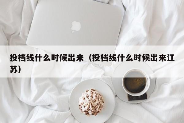 投档线什么时候出来（投档线什么时候出来江苏）-第1张图片